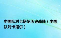 中国队对卡塔尔历史战绩（中国队对卡塔尔）