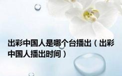 出彩中国人是哪个台播出（出彩中国人播出时间）