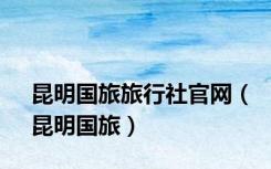 昆明国旅旅行社官网（昆明国旅）