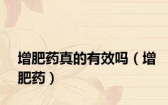 增肥药真的有效吗（增肥药）