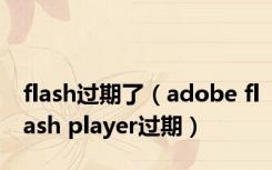 flash过期了（adobe flash player过期）
