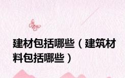 建材包括哪些（建筑材料包括哪些）