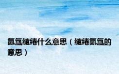 氤氲缱绻什么意思（缱绻氤氲的意思）