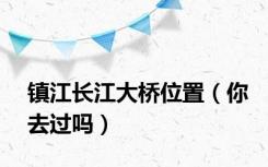 镇江长江大桥位置（你去过吗）