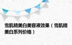 雪肌精美白美容液效果（雪肌精美白系列价格）