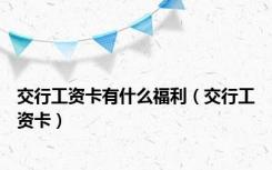 交行工资卡有什么福利（交行工资卡）
