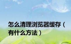 怎么清理浏览器缓存（有什么方法）