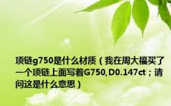 项链g750是什么材质（我在周大福买了一个项链上面写着G750,D0.147ct；请问这是什么意思）