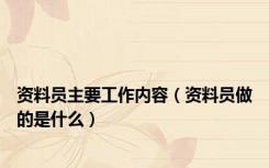 资料员主要工作内容（资料员做的是什么）