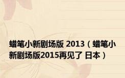 蜡笔小新剧场版 2013（蜡笔小新剧场版2015再见了 日本）