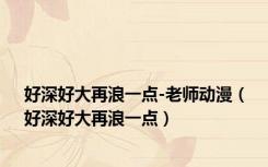好深好大再浪一点-老师动漫（好深好大再浪一点）