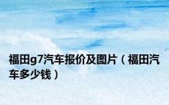 福田g7汽车报价及图片（福田汽车多少钱）