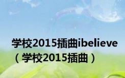学校2015插曲ibelieve（学校2015插曲）