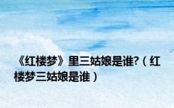 《红楼梦》里三姑娘是谁?（红楼梦三姑娘是谁）