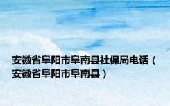 安徽省阜阳市阜南县社保局电话（安徽省阜阳市阜南县）
