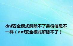 dnf安全模式解除不了身份信息不一样（dnf安全模式解除不了）
