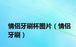 情侣牙刷杯图片（情侣牙刷）