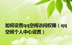 如何设置qq空间访问权限（qq空间个人中心设置）