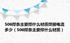 506焊条主要焊什么材质焊接电流多少（506焊条主要焊什么材质）