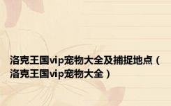 洛克王国vip宠物大全及捕捉地点（洛克王国vip宠物大全）