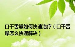 口干舌燥如何快速治疗（口干舌燥怎么快速解决）