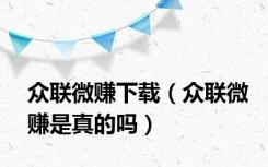 众联微赚下载（众联微赚是真的吗）
