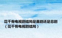 花千骨电视剧结局是喜剧还是悲剧（花千骨电视剧结局）