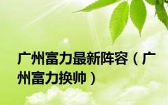 广州富力最新阵容（广州富力换帅）