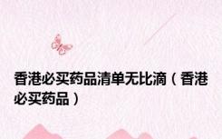 香港必买药品清单无比滴（香港必买药品）
