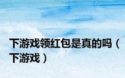 下游戏领红包是真的吗（下游戏）