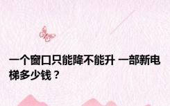 一个窗口只能降不能升 一部新电梯多少钱？