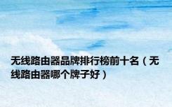 无线路由器品牌排行榜前十名（无线路由器哪个牌子好）