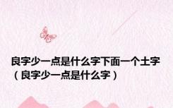 良字少一点是什么字下面一个土字（良字少一点是什么字）