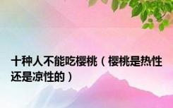 十种人不能吃樱桃（樱桃是热性还是凉性的）