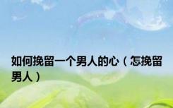 如何挽留一个男人的心（怎挽留男人）