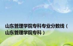 山东管理学院专科专业分数线（山东管理学院专科）
