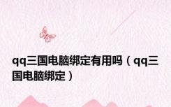 qq三国电脑绑定有用吗（qq三国电脑绑定）