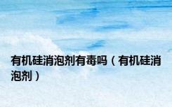 有机硅消泡剂有毒吗（有机硅消泡剂）