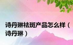 诗丹琳祛斑产品怎么样（诗丹琳）