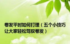 卷发平时如何打理（五个小技巧让大家轻松驾驭卷发）