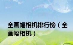 全画幅相机排行榜（全画幅相机）