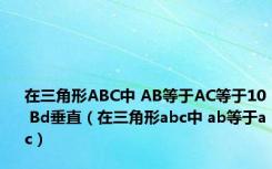 在三角形ABC中 AB等于AC等于10 Bd垂直（在三角形abc中 ab等于ac）