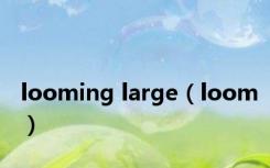 looming large（loom）