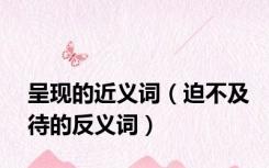 呈现的近义词（迫不及待的反义词）