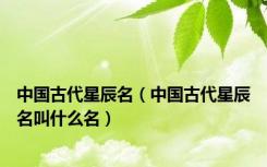 中国古代星辰名（中国古代星辰名叫什么名）