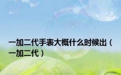一加二代手表大概什么时候出（一加二代）