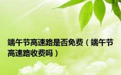 端午节高速路是否免费（端午节高速路收费吗）