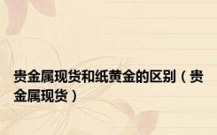 贵金属现货和纸黄金的区别（贵金属现货）