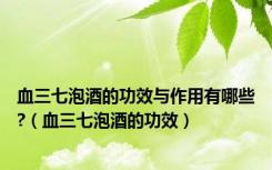血三七泡酒的功效与作用有哪些?（血三七泡酒的功效）
