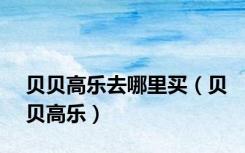 贝贝高乐去哪里买（贝贝高乐）